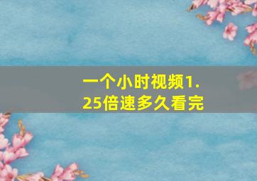 一个小时视频1.25倍速多久看完