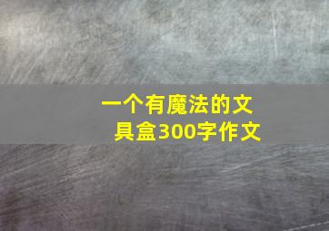 一个有魔法的文具盒300字作文