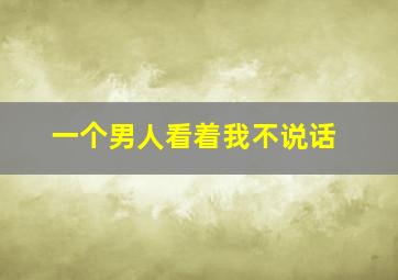 一个男人看着我不说话