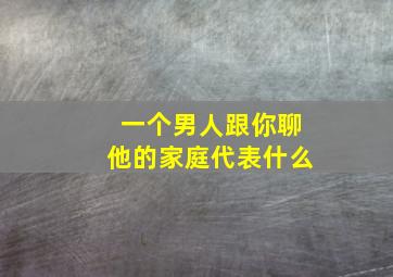 一个男人跟你聊他的家庭代表什么