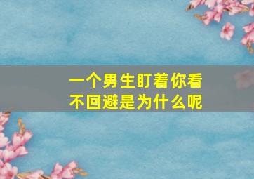 一个男生盯着你看不回避是为什么呢