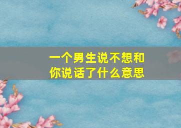 一个男生说不想和你说话了什么意思