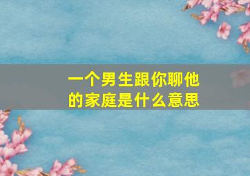 一个男生跟你聊他的家庭是什么意思