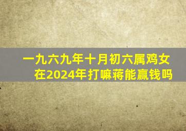 一九六九年十月初六属鸡女在2024年打嘛蒋能赢钱吗