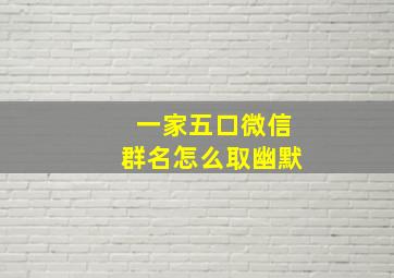 一家五口微信群名怎么取幽默