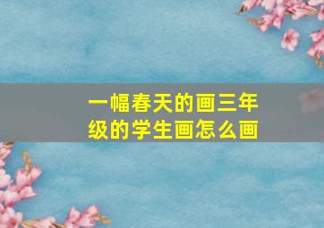 一幅春天的画三年级的学生画怎么画