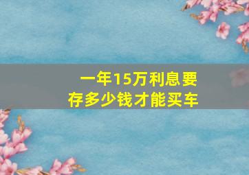 一年15万利息要存多少钱才能买车