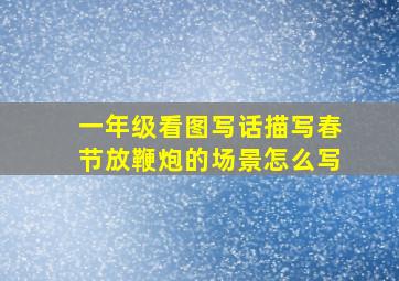 一年级看图写话描写春节放鞭炮的场景怎么写