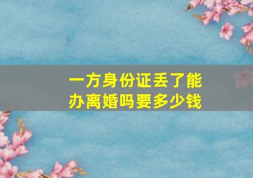 一方身份证丢了能办离婚吗要多少钱