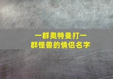 一群奥特曼打一群怪兽的情侣名字