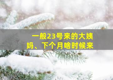 一般23号来的大姨妈、下个月啥时候来