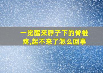 一觉醒来脖子下的脊椎疼,起不来了怎么回事