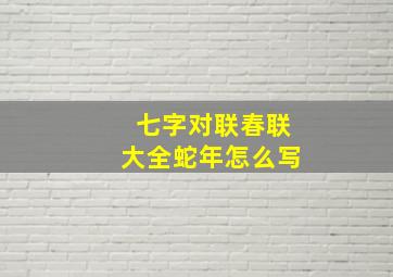 七字对联春联大全蛇年怎么写