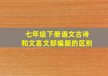 七年级下册语文古诗和文言文部编版的区别