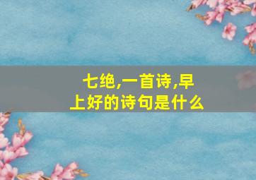 七绝,一首诗,早上好的诗句是什么