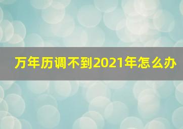 万年历调不到2021年怎么办