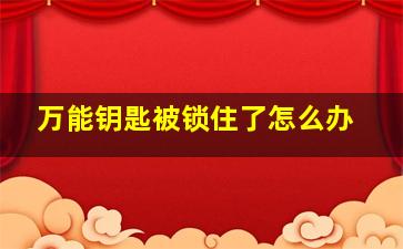 万能钥匙被锁住了怎么办