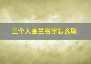 三个人金兰名字怎么取