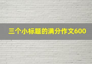 三个小标题的满分作文600