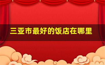 三亚市最好的饭店在哪里