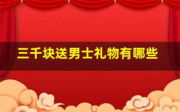 三千块送男士礼物有哪些