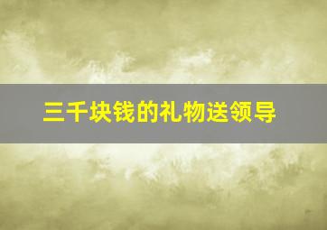 三千块钱的礼物送领导