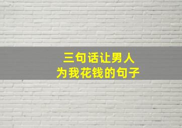 三句话让男人为我花钱的句子