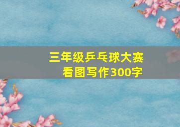 三年级乒乓球大赛看图写作300字