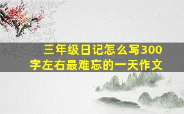 三年级日记怎么写300字左右最难忘的一天作文