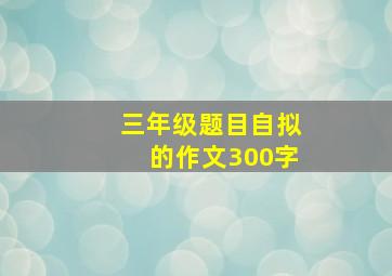 三年级题目自拟的作文300字