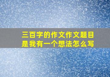 三百字的作文作文题目是我有一个想法怎么写