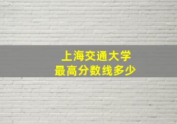 上海交通大学最高分数线多少