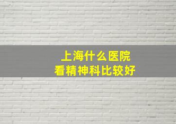 上海什么医院看精神科比较好