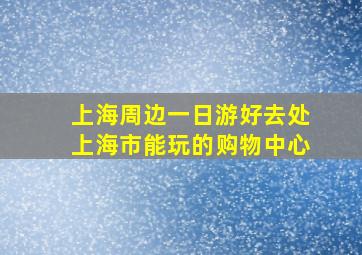 上海周边一日游好去处上海市能玩的购物中心