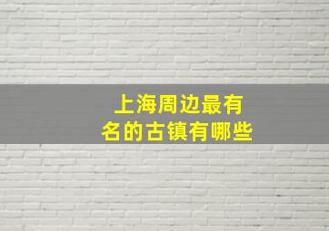 上海周边最有名的古镇有哪些