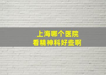 上海哪个医院看精神科好些啊