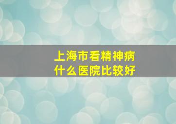 上海市看精神病什么医院比较好