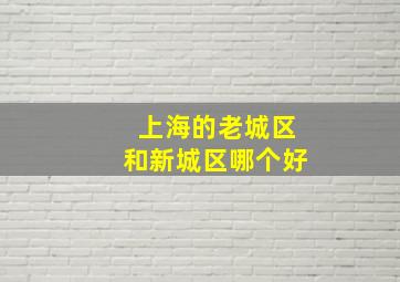 上海的老城区和新城区哪个好