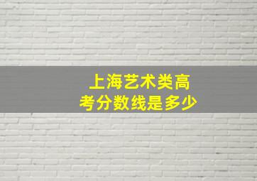 上海艺术类高考分数线是多少