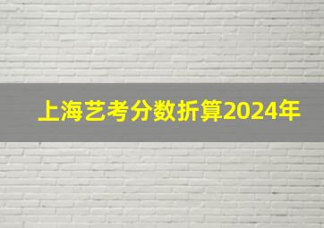 上海艺考分数折算2024年