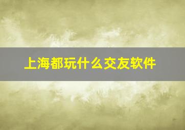 上海都玩什么交友软件