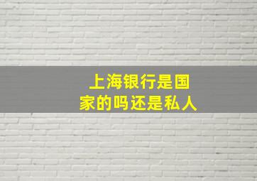 上海银行是国家的吗还是私人