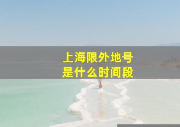 上海限外地号是什么时间段