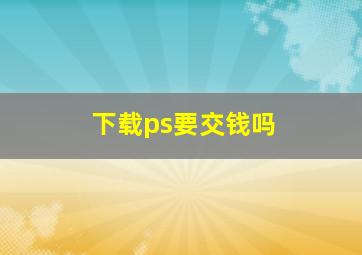 下载ps要交钱吗