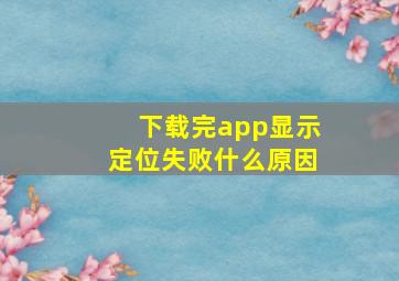 下载完app显示定位失败什么原因