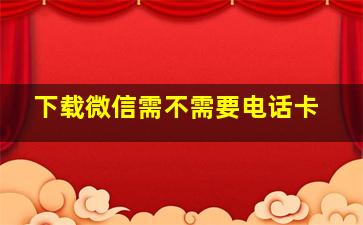 下载微信需不需要电话卡