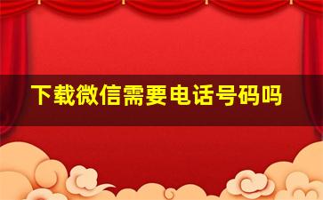 下载微信需要电话号码吗