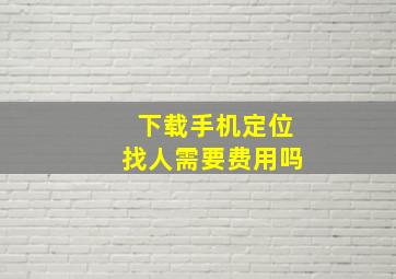 下载手机定位找人需要费用吗