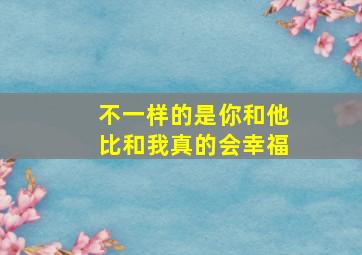 不一样的是你和他比和我真的会幸福