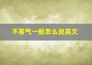 不客气一般怎么说英文